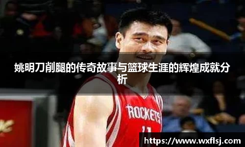 姚明刀削腿的传奇故事与篮球生涯的辉煌成就分析