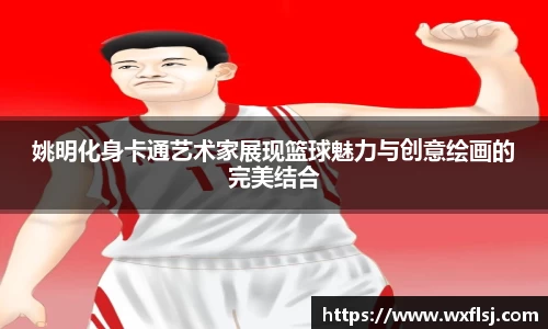 姚明化身卡通艺术家展现篮球魅力与创意绘画的完美结合